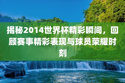 揭秘2014世界杯精彩瞬间，回顾赛事精彩表现与球员荣耀时刻