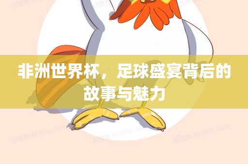 非洲世界杯，足球盛宴背后的故事与魅力