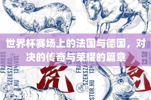 世界杯赛场上的法国与德国，对决的传奇与荣耀的篇章