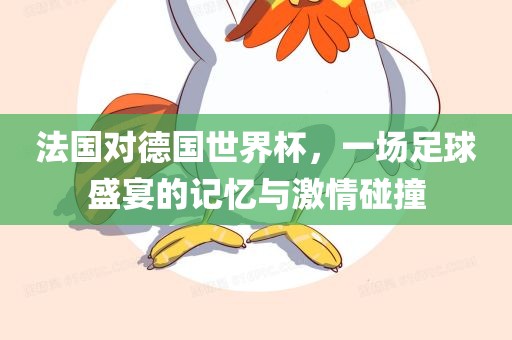 法国对德国世界杯，一场足球盛宴的记忆与激情碰撞