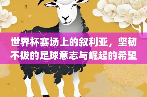 世界杯赛场上的叙利亚，坚韧不拔的足球意志与崛起的希望