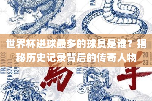 世界杯进球最多的球员是谁？揭秘历史记录背后的传奇人物