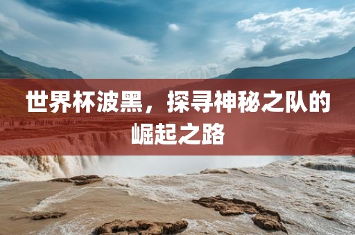 世界杯波黑，探寻神秘之队的崛起之路