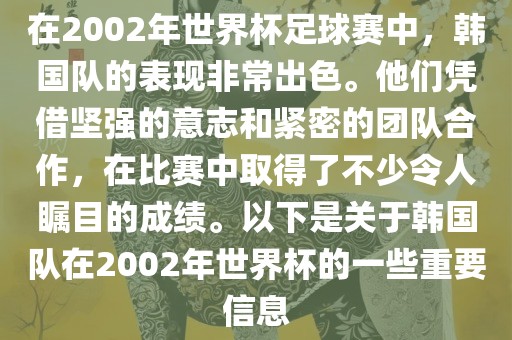 在2002年世界杯足球赛中，韩国队的表现非常出色。他们凭借坚强的意志和紧密的团队合作，在比赛中取得了不少令人瞩目的成绩。以下是关于韩国队在2002年世界杯的一些重要信息