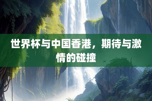 世界杯与中国香港，期待与激情的碰撞