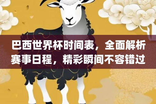 巴西世界杯时间表，全面解析赛事日程，精彩瞬间不容错过