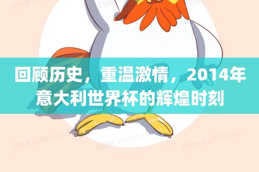 回顾历史，重温激情，2014年意大利世界杯的辉煌时刻
