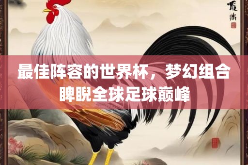 最佳阵容的世界杯，梦幻组合睥睨全球足球巅峰