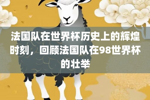 法国队在世界杯历史上的辉煌时刻，回顾法国队在98世界杯的壮举