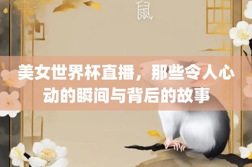 美女世界杯直播，那些令人心动的瞬间与背后的故事
