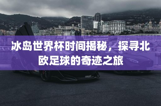 冰岛世界杯时间揭秘，探寻北欧足球的奇迹之旅