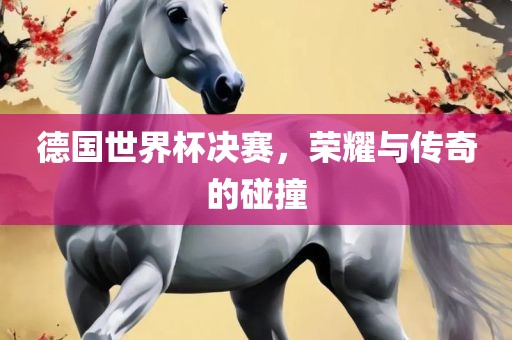 德国世界杯决赛，荣耀与传奇的碰撞
