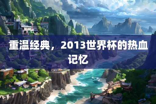 重温经典，2013世界杯的热血记忆