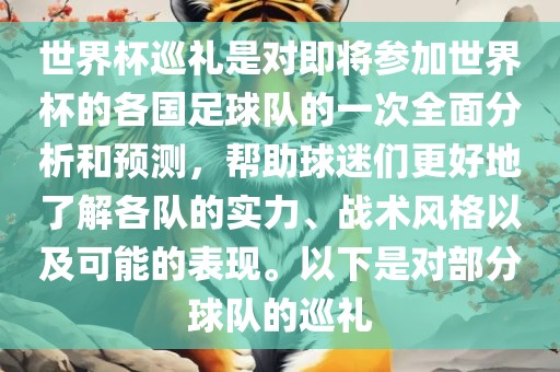 世界杯巡礼是对即将参加世界杯的各国足球队的一次全面分析和预测，帮助球迷们更好地了解各队的实力、战术风格以及可能的表现。以下是对部分球队的巡礼