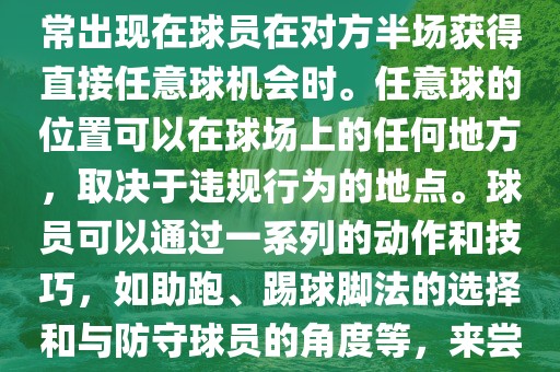 世界杯中的任意球是一种在足球比赛中常见的得分手段，通常出现在球员在对方半场获得直接任意球机会时。任意球的位置可以在球场上的任何地方，取决于违规行为的地点。球员可以通过一系列的动作和技巧，如助跑、踢球脚法的选择和与防守球员的角度等，来尝试将球直接踢入对方球门，从而得分。