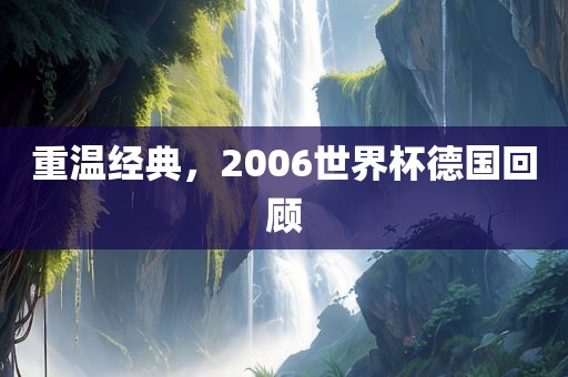 重温经典，2006世界杯德国回顾