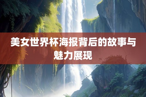 美女世界杯海报背后的故事与魅力展现