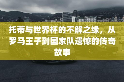 托蒂与世界杯的不解之缘，从罗马王子到国家队遗憾的传奇故事