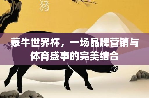蒙牛世界杯，一场品牌营销与体育盛事的完美结合