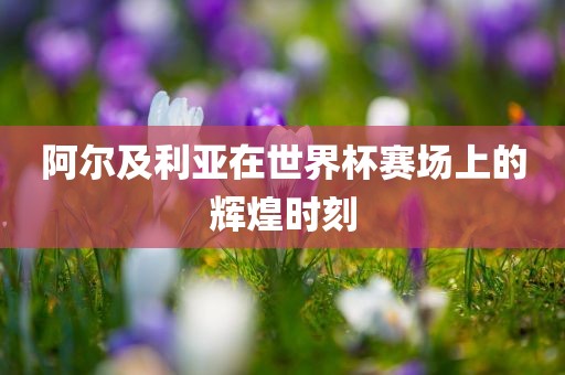 阿尔及利亚在世界杯赛场上的辉煌时刻