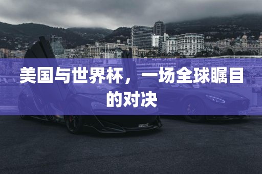 美国与世界杯，一场全球瞩目的对决
