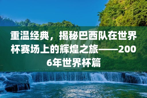 重温经典，揭秘巴西队在世界杯赛场上的辉煌之旅——2006年世界杯篇