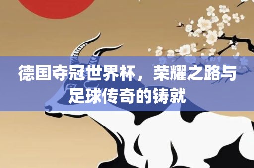 德国夺冠世界杯，荣耀之路与足球传奇的铸就