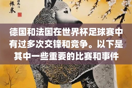 德国和法国在世界杯足球赛中有过多次交锋和竞争。以下是其中一些重要的比赛和事件