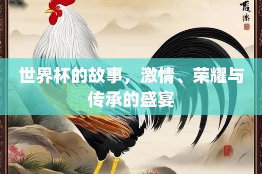 世界杯的故事，激情、荣耀与传承的盛宴