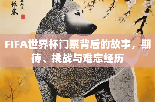 FIFA世界杯门票背后的故事，期待、挑战与难忘经历