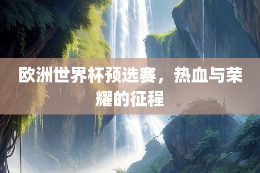 欧洲世界杯预选赛，热血与荣耀的征程