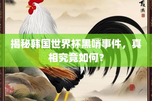 揭秘韩国世界杯黑哨事件，真相究竟如何？