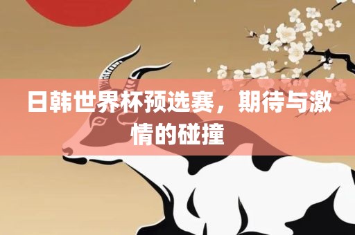 日韩世界杯预选赛，期待与激情的碰撞