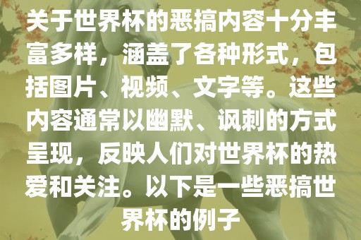 关于世界杯的恶搞内容十分丰富多样，涵盖了各种形式，包括图片、视频、文字等。这些内容通常以幽默、讽刺的方式呈现，反映人们对世界杯的热爱和关注。以下是一些恶搞世界杯的例子