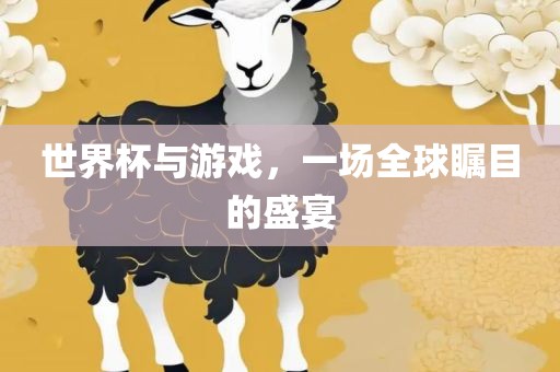 世界杯与游戏，一场全球瞩目的盛宴
