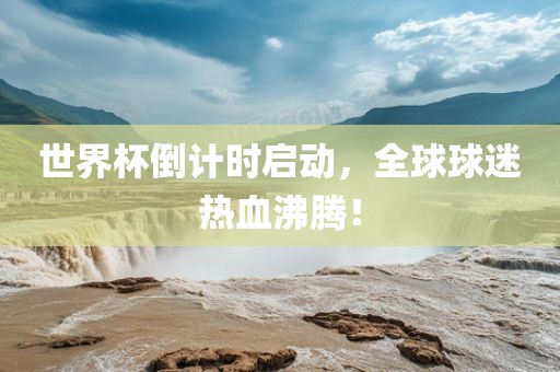 世界杯倒计时启动，全球球迷热血沸腾！