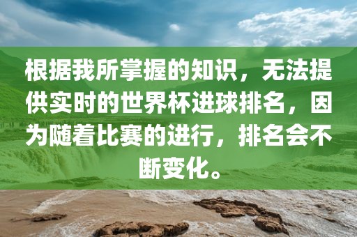 根据我所掌握的知识，无法提供实时的世界杯进球排名，因为随着比赛的进行，排名会不断变化。漯河市盈旭机械设备有限公司