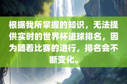 根据我所掌握的知识，无法提供实时的世界杯进球排名，因为随着比赛的进行，排名会不断变化。