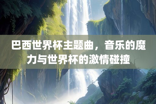 巴西世界杯主题曲，音乐的魔力与世界杯的激情碰撞