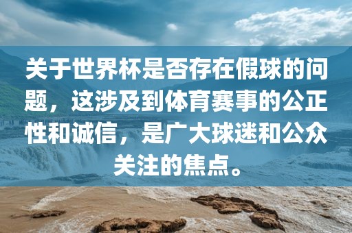 关于世界杯是否存在假球的问题，这涉及到体育赛事的公正性和诚信，是广大球迷和公众关注的焦点。
