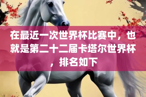 在最近一次世界杯比赛中，也就是第二十二届卡塔尔世界杯，排名如下