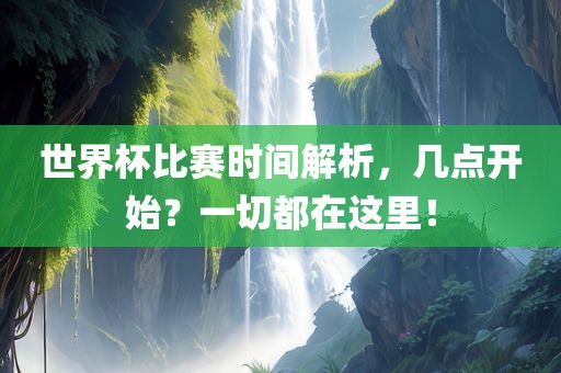 世界杯比赛时间解析，几点开始？一切都在这里！