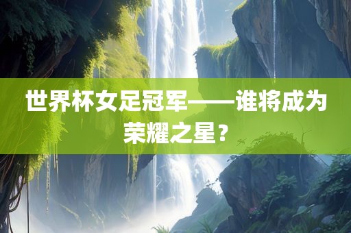 世界杯女足冠军——谁将成为荣耀之星？