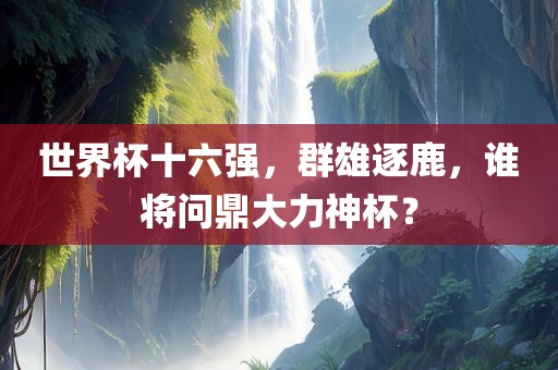 世界杯十六强，群雄逐鹿，谁将问鼎大力神杯？