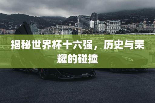 揭秘世界杯十六强，历史与荣耀的碰撞漯河市盈旭机械设备有限公司