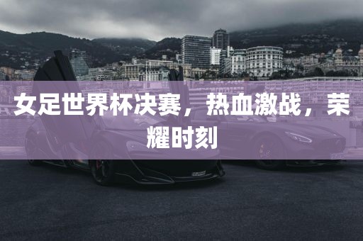 女足世界杯决赛，热血激战，荣耀时刻漯河市盈旭机械设备有限公司