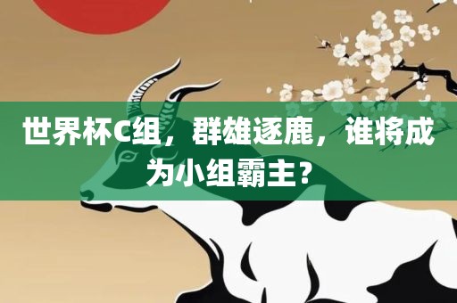世界杯C组，群雄逐鹿，谁将成为小组霸主？