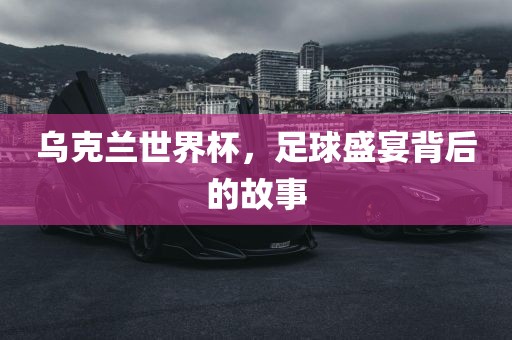 乌克兰世界杯，足球盛宴背后的故事