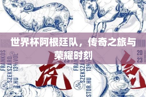 世界杯阿根廷队，传奇之旅与荣耀时刻