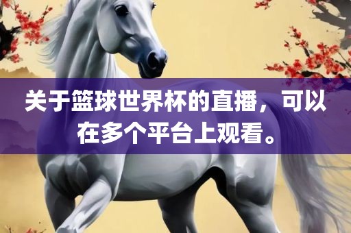 关于篮球世界杯的直播，可以在多个平台上观看。